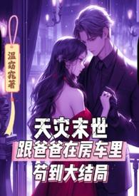 天灾末世跟爸爸在房车里苟到大结局作者温窈窕
