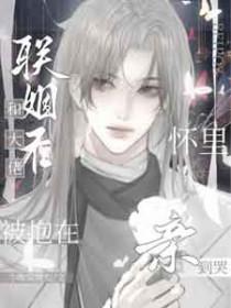 和大佬联姻后被抱在怀里亲到哭百度