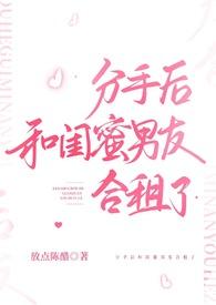 分手后和闺蜜男友合租了(h)by放点陈醋